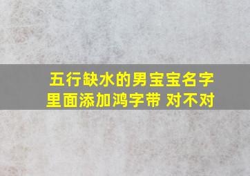 五行缺水的男宝宝名字里面添加鸿字带 对不对